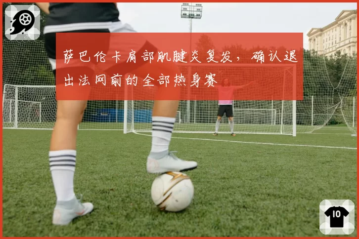 萨巴伦卡肩部肌腱炎复发，确认退出法网前的全部热身赛
