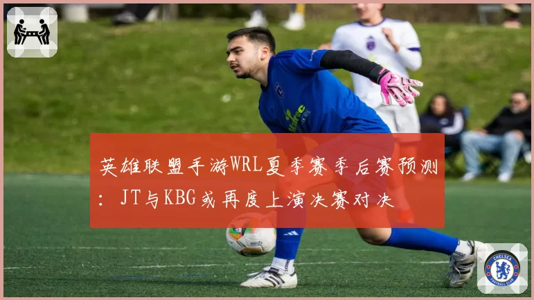 英雄联盟手游WRL夏季赛季后赛预测：JT与KBG或再度上演决赛对决