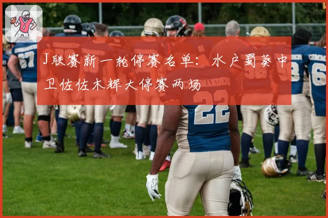 J联赛新一轮停赛名单：水户蜀葵中卫佐佐木辉大停赛两场