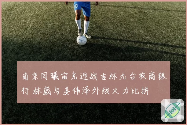 南京同曦宙光迎战吉林九台农商银行 林葳与姜伟泽外线火力比拼