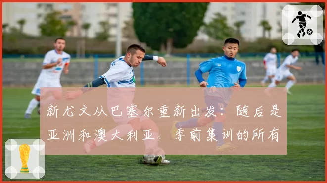 新尤文从巴塞尔重新出发:随后是亚洲和澳大利亚。季前集训的所有行程
