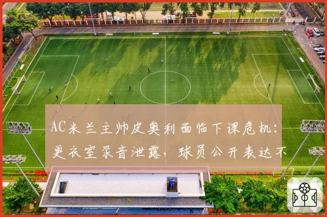 AC米兰主帅皮奥利面临下课危机：更衣室录音泄露，球员公开表达不满