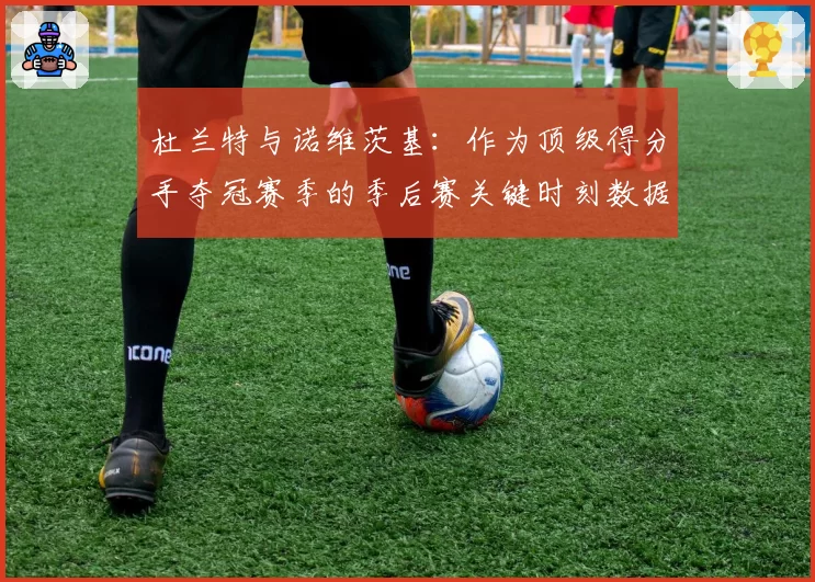 杜兰特与诺维茨基：作为顶级得分手夺冠赛季的季后赛关键时刻数据对比