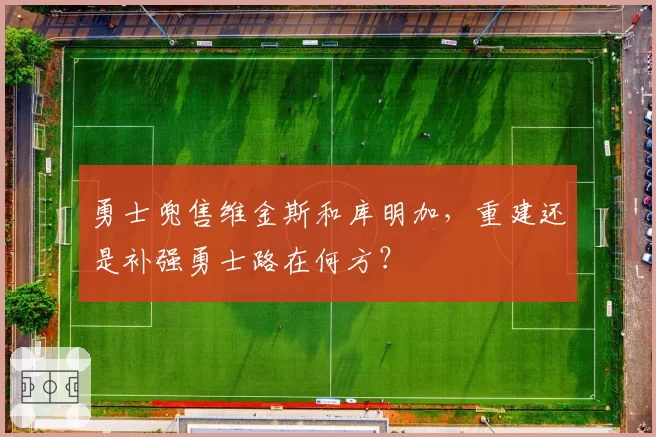 勇士兜售维金斯和库明加，重建还是补强勇士路在何方？