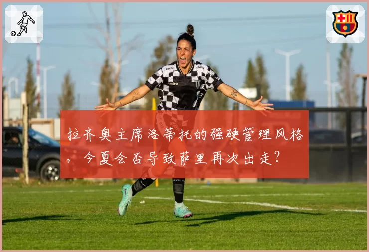 拉齐奥主席洛蒂托的强硬管理风格，今夏会否导致萨里再次出走？