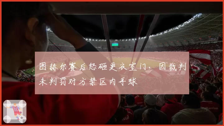 图赫尔赛后怒砸更衣室门，因裁判未判罚对方禁区内手球