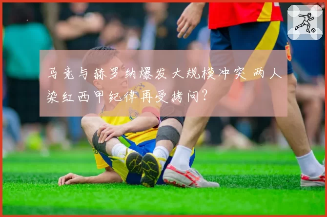 马竞与赫罗纳爆发大规模冲突 两人染红西甲纪律再受拷问？