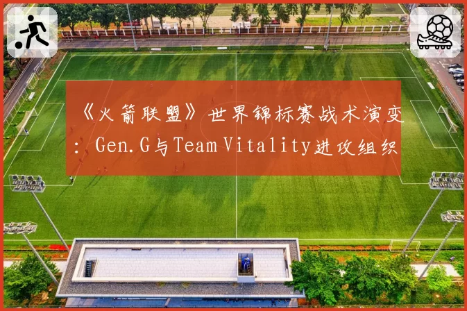 《火箭联盟》世界锦标赛战术演变:Gen.G与Team Vitality进攻组织效率对比