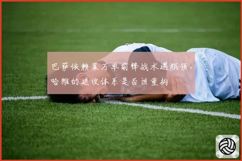 巴萨依赖莱万单前锋战术遇瓶颈，哈维的进攻体系是否该重构