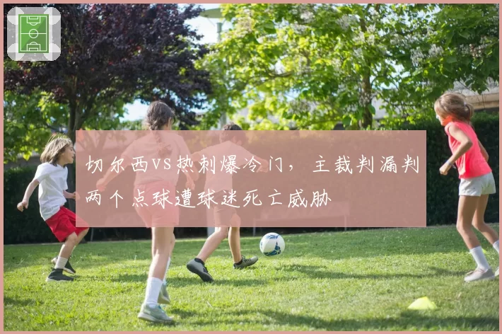 切尔西vs热刺爆冷门，主裁判漏判两个点球遭球迷死亡威胁