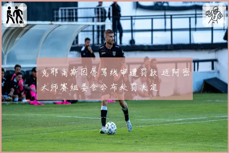克耶高斯因辱骂线审遭罚款 迈阿密大师赛组委会公布处罚决定