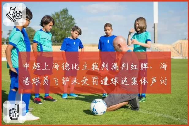 中超上海德比主裁判漏判红牌，海港球员飞铲未受罚遭球迷集体声讨