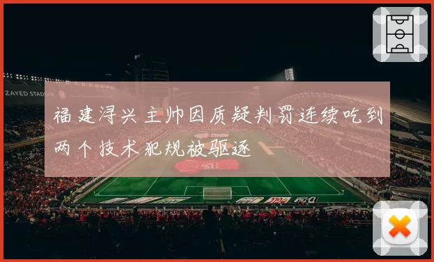 福建浔兴主帅因质疑判罚连续吃到两个技术犯规被驱逐