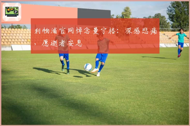利物浦官网悼念曼宁格：深感悲痛，愿逝者安息