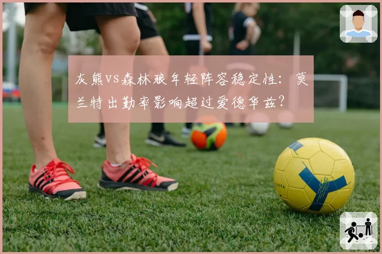 灰熊vs森林狼年轻阵容稳定性：莫兰特出勤率影响超过爱德华兹？
