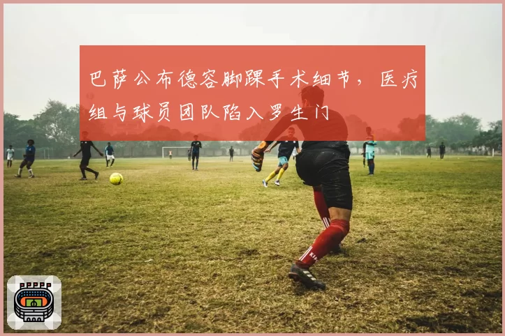 巴萨公布德容脚踝手术细节，医疗组与球员团队陷入罗生门