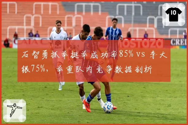 石智勇抓举挺举成功率85% vs 李大银75%，举重队内竞争数据剖析