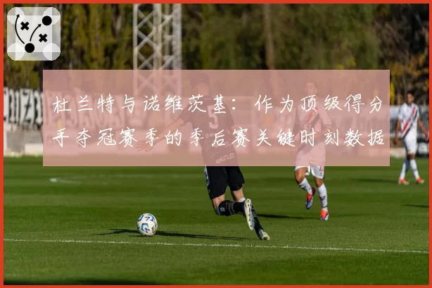 杜兰特与诺维茨基：作为顶级得分手夺冠赛季的季后赛关键时刻数据对比