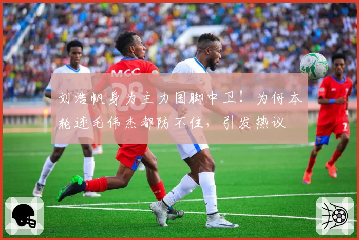 刘浩帆身为主力国脚中卫!为何本轮连毛伟杰都防不住,引发热议