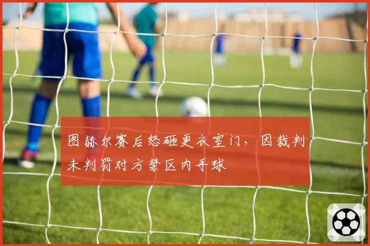 图赫尔赛后怒砸更衣室门，因裁判未判罚对方禁区内手球