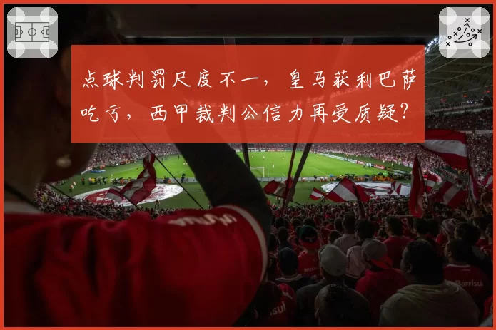 点球判罚尺度不一，皇马获利巴萨吃亏，西甲裁判公信力再受质疑？