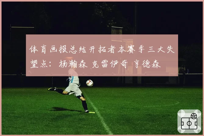 体育画报总结开拓者本赛季三大失望点：杨瀚森 克雷伊奇 亨德森