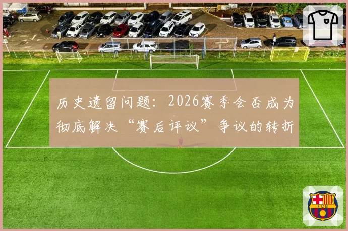 历史遗留问题：2026赛季会否成为彻底解决“赛后评议”争议的转折点？