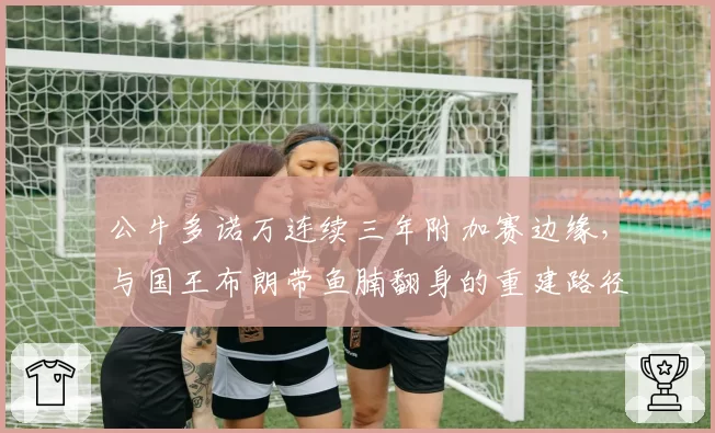 公牛多诺万连续三年附加赛边缘，与国王布朗带鱼腩翻身的重建路径有何不同