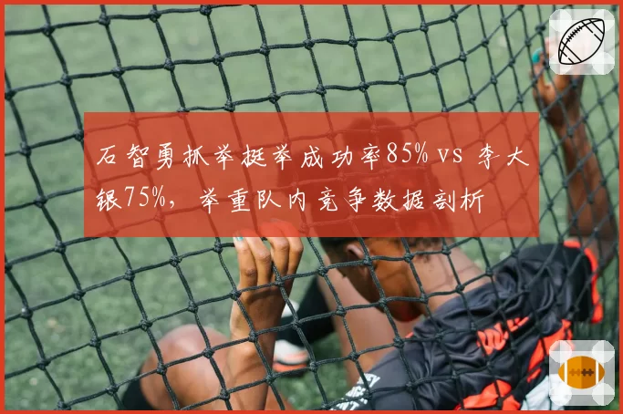 石智勇抓举挺举成功率85% vs 李大银75%，举重队内竞争数据剖析