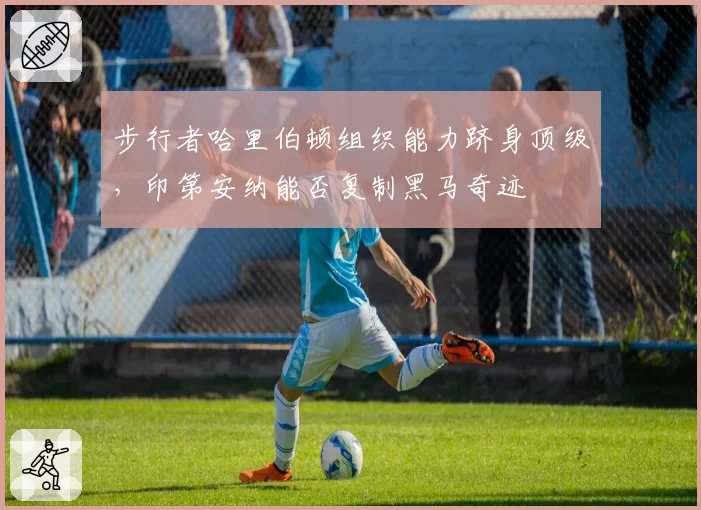 步行者哈里伯顿组织能力跻身顶级，印第安纳能否复制黑马奇迹