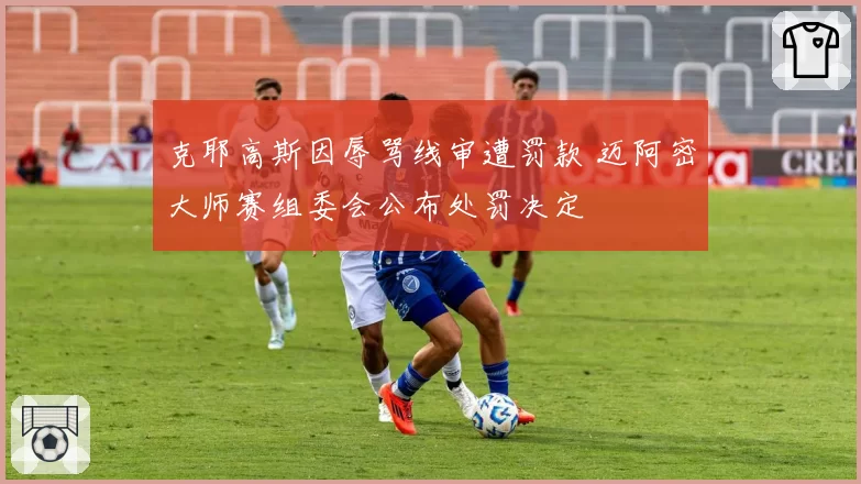 克耶高斯因辱骂线审遭罚款 迈阿密大师赛组委会公布处罚决定