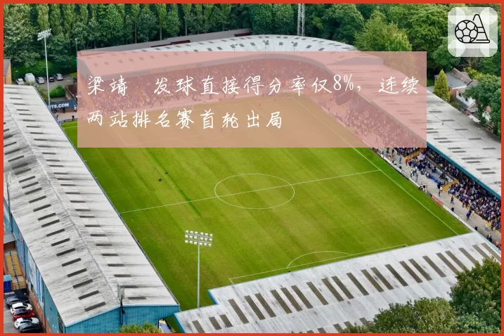 梁靖崑发球直接得分率仅8%，连续两站排名赛首轮出局