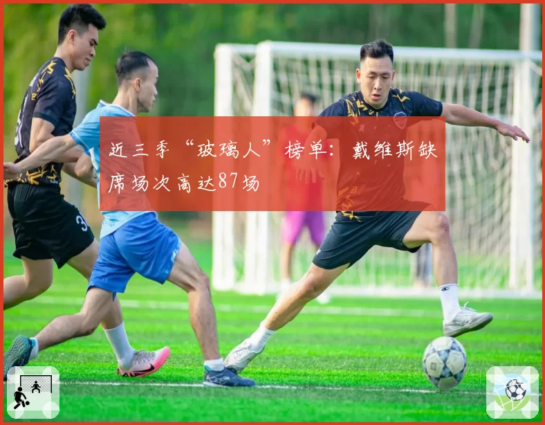 近三季“玻璃人”榜单：戴维斯缺席场次高达87场