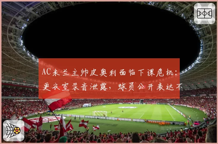 AC米兰主帅皮奥利面临下课危机：更衣室录音泄露，球员公开表达不满