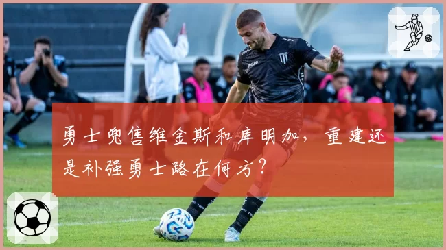 勇士兜售维金斯和库明加，重建还是补强勇士路在何方？