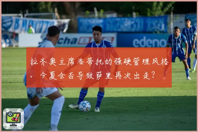 拉齐奥主席洛蒂托的强硬管理风格，今夏会否导致萨里再次出走？