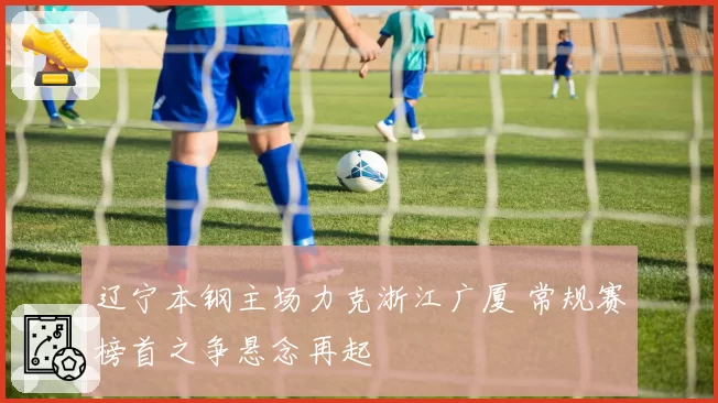 辽宁本钢主场力克浙江广厦 常规赛榜首之争悬念再起