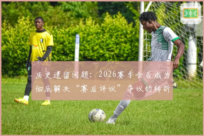 历史遗留问题：2026赛季会否成为彻底解决“赛后评议”争议的转折点？