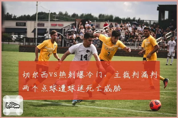 切尔西vs热刺爆冷门，主裁判漏判两个点球遭球迷死亡威胁