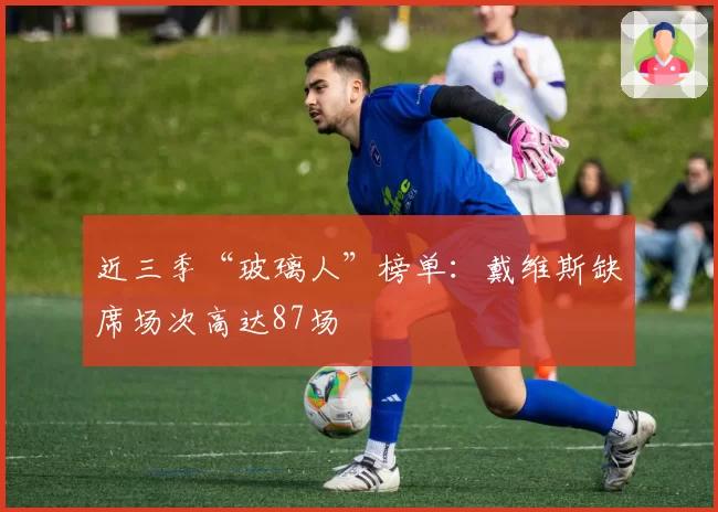 近三季“玻璃人”榜单：戴维斯缺席场次高达87场