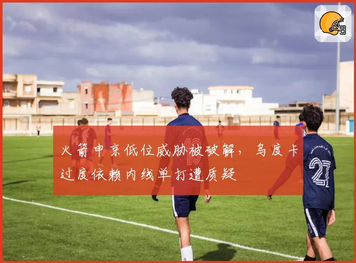 火箭申京低位威胁被破解，乌度卡过度依赖内线单打遭质疑