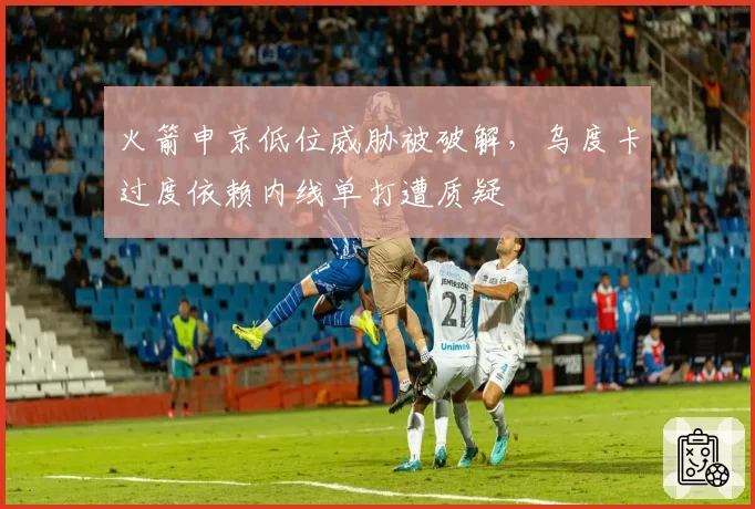 火箭申京低位威胁被破解，乌度卡过度依赖内线单打遭质疑
