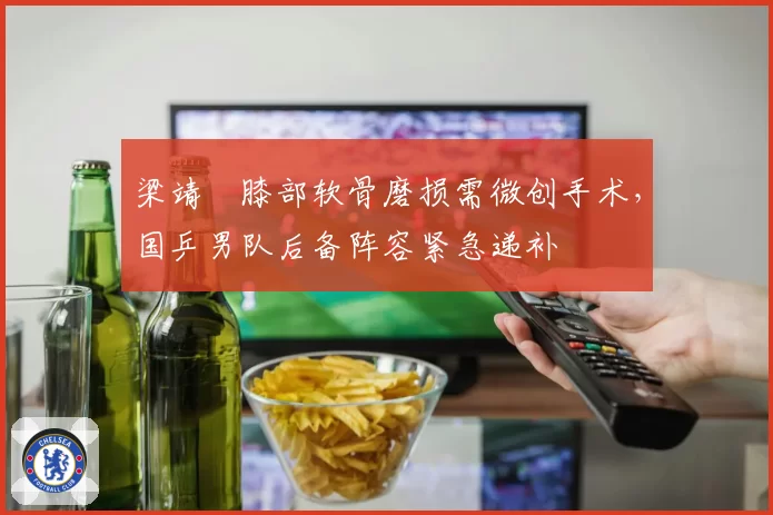 梁靖崑膝部软骨磨损需微创手术，国乒男队后备阵容紧急递补