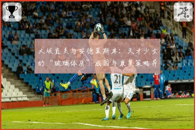 大坂直美与安德莱斯库：天才少女的“玻璃体质”成因与康复策略异同