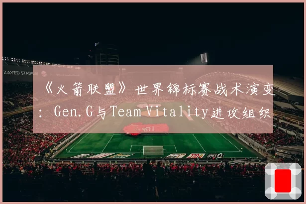 《火箭联盟》世界锦标赛战术演变:Gen.G与Team Vitality进攻组织效率对比